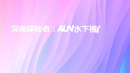 深海探秘者：AUV水下機(jī)器人的神奇工作原理！